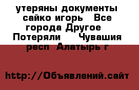 утеряны документы сайко игорь - Все города Другое » Потеряли   . Чувашия респ.,Алатырь г.